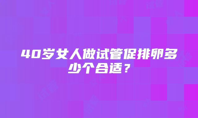 40岁女人做试管促排卵多少个合适?
