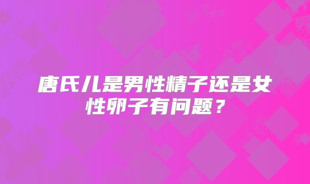 唐氏儿是男性精子还是女性卵子有问题？