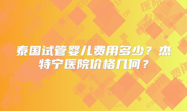 泰国试管婴儿费用多少?杰特宁医院价格几何?