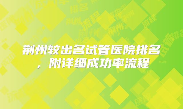 荆州较出名试管医院排名，附详细成功率流程