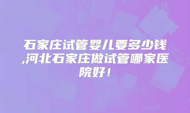 石家庄试管婴儿要多少钱,河北石家庄做试管哪家医院好!