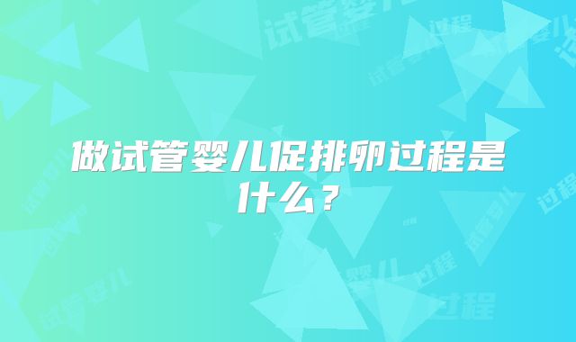 做试管婴儿促排卵过程是什么?