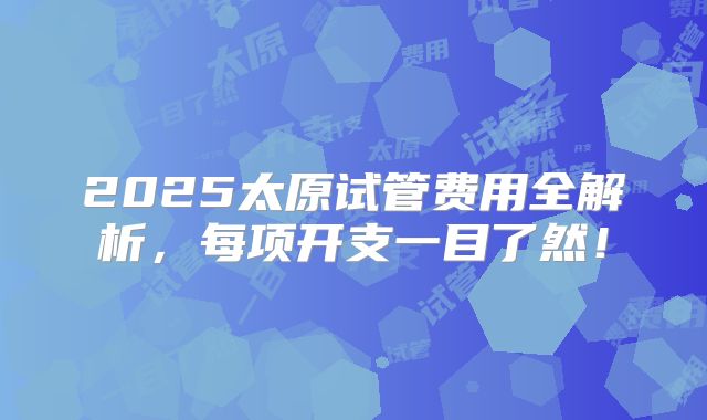 2025太原试管费用全解析，每项开支一目了然！