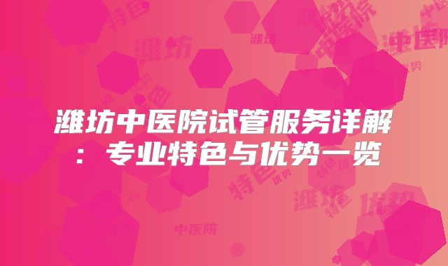 潍坊中医院试管服务详解：专业特色与优势一览