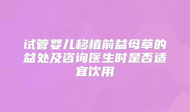 试管婴儿移植前益母草的益处及咨询医生时是否适宜饮用