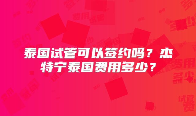 泰国试管可以签约吗？杰特宁泰国费用多少？