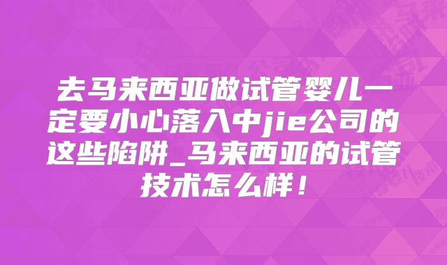 去马来西亚做试管婴儿一定要小心落入中jie公司的这些陷阱_马来西亚的试管技术怎么样！