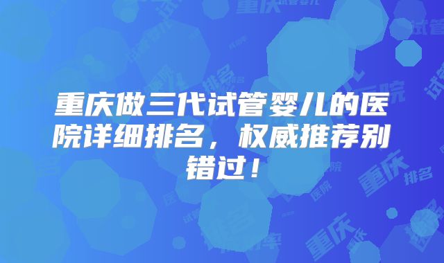重庆做三代试管婴儿的医院详细排名，权威推荐别错过！
