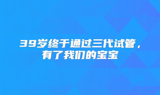 39岁终于通过三代试管，有了我们的宝宝