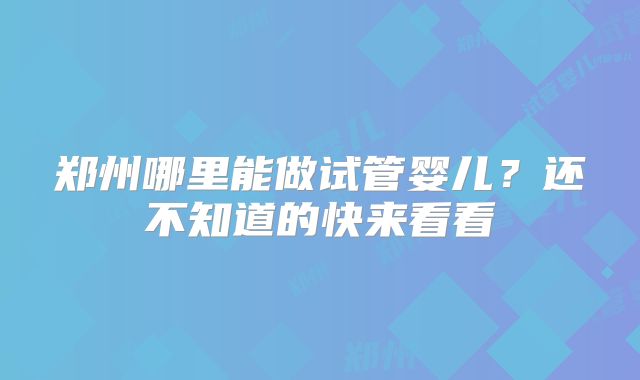 郑州哪里能做试管婴儿？还不知道的快来看看