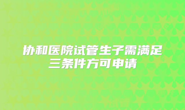 协和医院试管生子需满足三条件方可申请