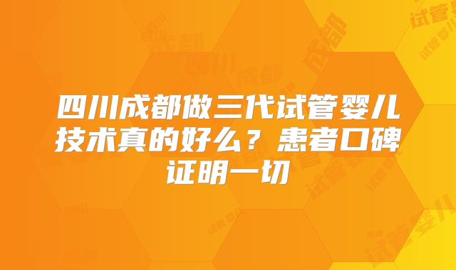 四川成都做三代试管婴儿技术真的好么?患者口碑证明一切