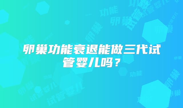 卵巢功能衰退能做三代试管婴儿吗？