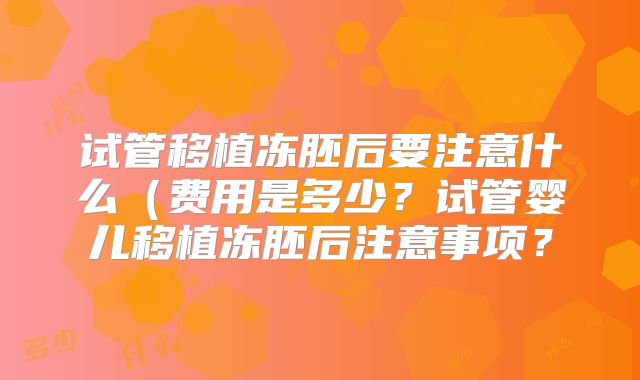 试管移植冻胚后要注意什么(费用是多少?试管婴儿移植冻胚后注意事项?