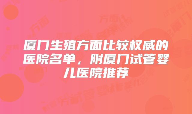 厦门生殖方面比较权威的医院名单,附厦门试管婴儿医院推荐