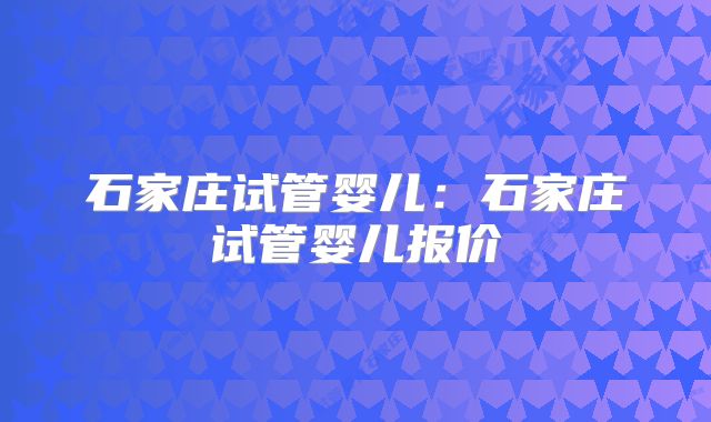 石家庄试管婴儿：石家庄试管婴儿报价