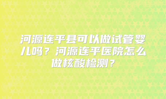 河源连平县可以做试管婴儿吗？河源连平医院怎么做核酸检测？