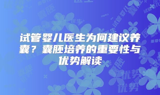 试管婴儿医生为何建议养囊？囊胚培养的重要性与优势解读