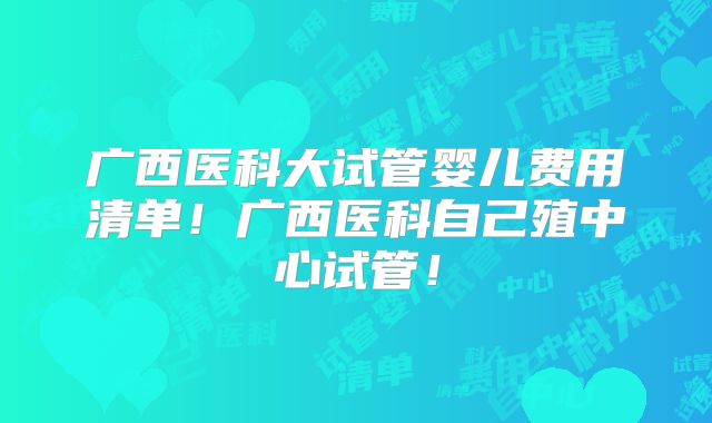 广西医科大试管婴儿费用清单!广西医科自己殖中心试管!