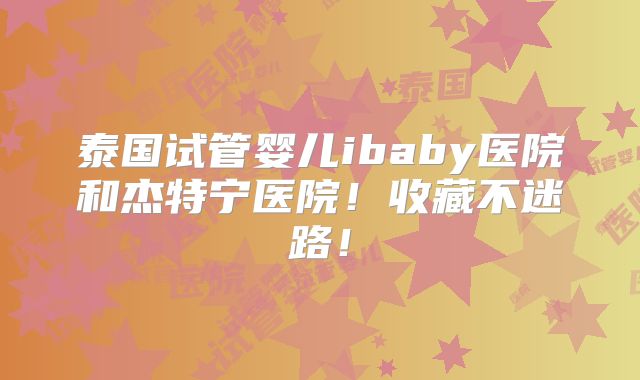 泰国试管婴儿ibaby医院和杰特宁医院！收藏不迷路！