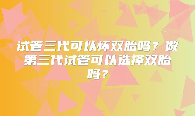 试管三代可以怀双胎吗？做第三代试管可以选择双胎吗？