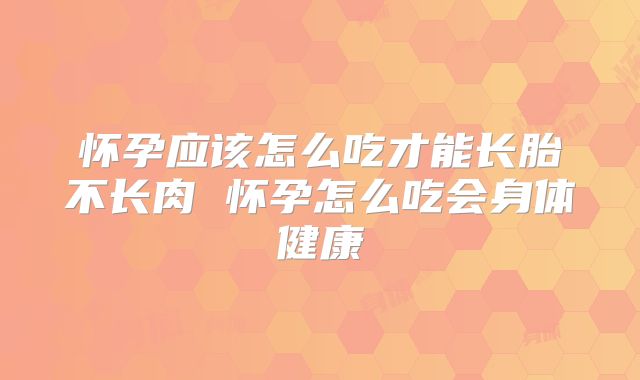 怀孕应该怎么吃才能长胎不长肉 怀孕怎么吃会身体健康