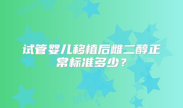 试管婴儿移植后雌二醇正常标准多少？