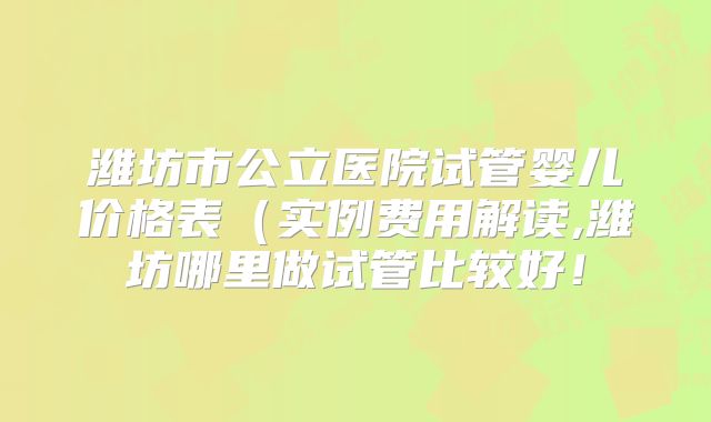 潍坊市公立医院试管婴儿价格表（实例费用解读,潍坊哪里做试管比较好！
