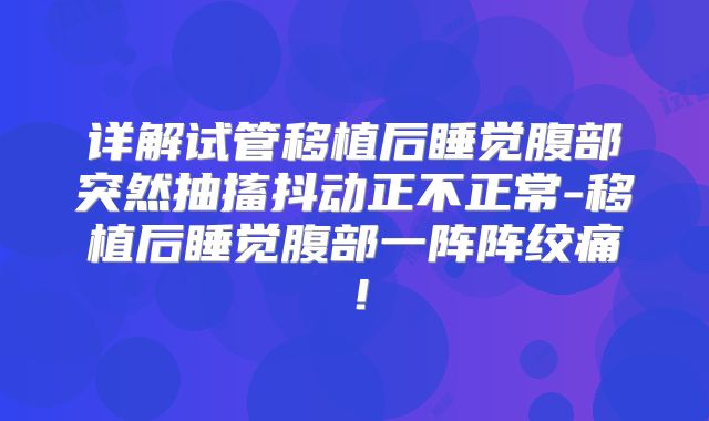 详解试管移植后睡觉腹部突然抽搐抖动正不正常-移植后睡觉腹部一阵阵绞痛!