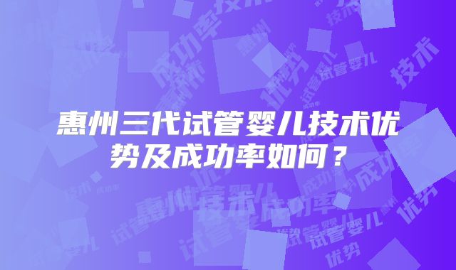 惠州三代试管婴儿技术优势及成功率如何？