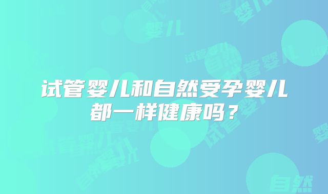 试管婴儿和自然受孕婴儿都一样健康吗？