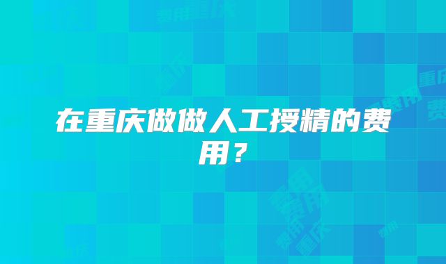 在重庆做做人工授精的费用？