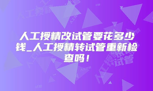 人工授精改试管要花多少钱_人工授精转试管重新检查吗！