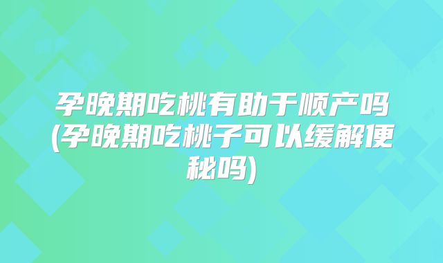 孕晚期吃桃有助于顺产吗(孕晚期吃桃子可以缓解便秘吗)