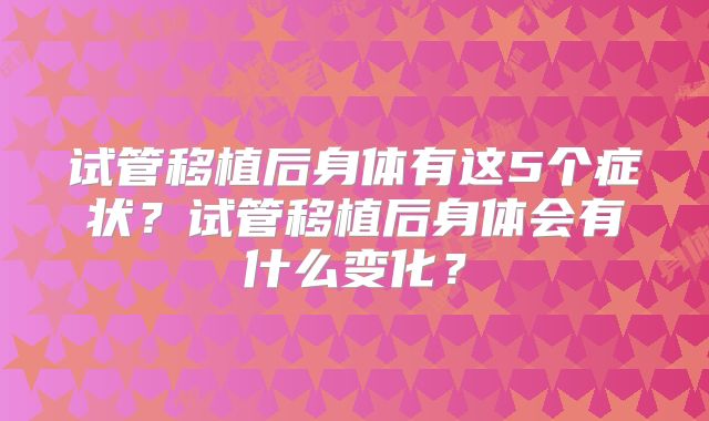 试管移植后身体有这5个症状？试管移植后身体会有什么变化？