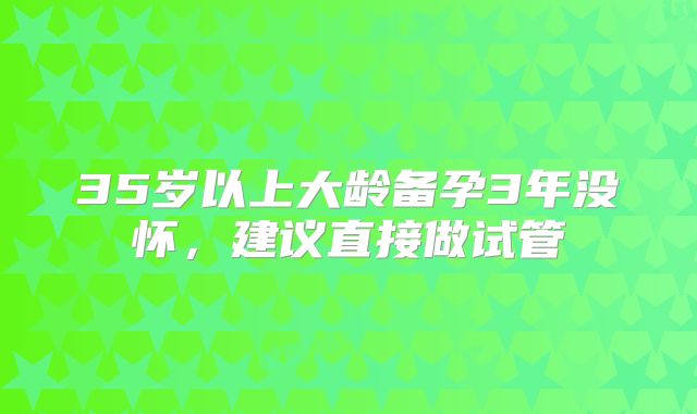 35岁以上大龄备孕3年没怀，建议直接做试管