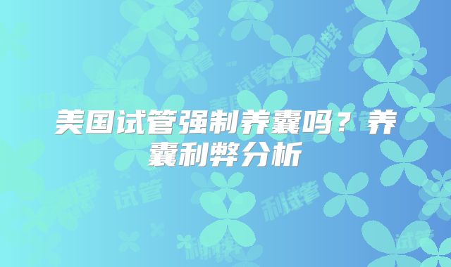 美国试管强制养囊吗？养囊利弊分析