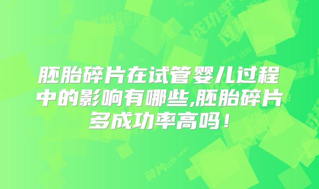 胚胎碎片在试管婴儿过程中的影响有哪些,胚胎碎片多成功率高吗！