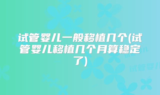 试管婴儿一般移植几个(试管婴儿移植几个月算稳定了)