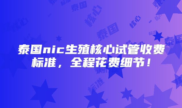 泰国nic生殖核心试管收费标准，全程花费细节！