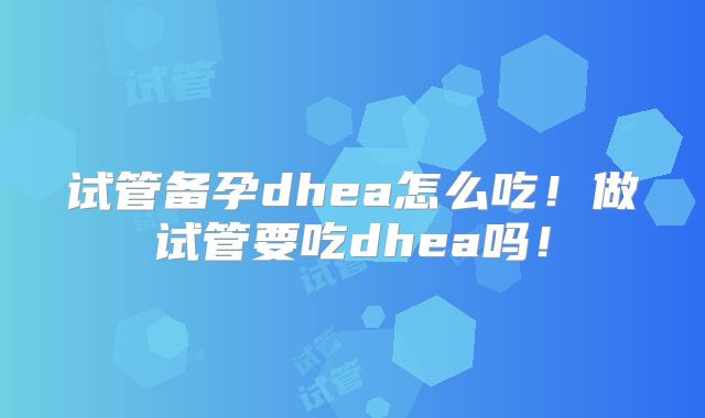 试管备孕dhea怎么吃！做试管要吃dhea吗！