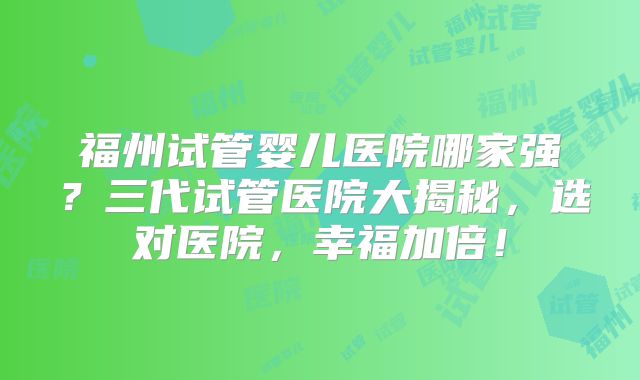 福州试管婴儿医院哪家强?三代试管医院大揭秘,选对医院,幸福加倍!