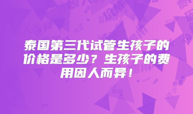 泰国第三代试管生孩子的价格是多少？生孩子的费用因人而异！