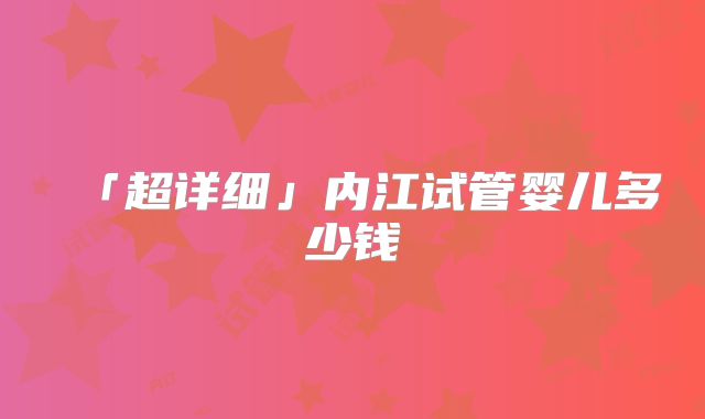 「超详细」内江试管婴儿多少钱