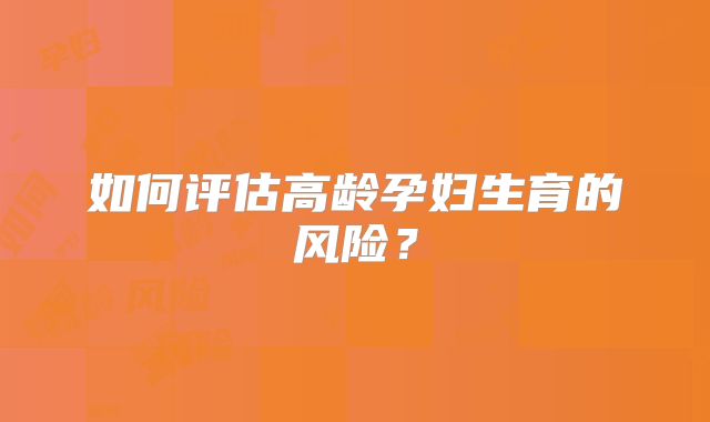如何评估高龄孕妇生育的风险？