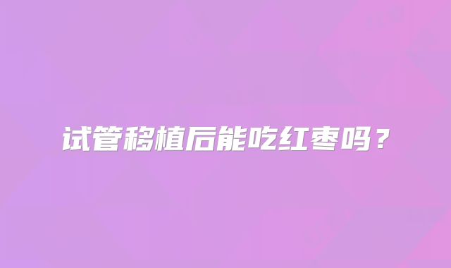 试管移植后能吃红枣吗?