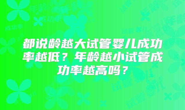 都说龄越大试管婴儿成功率越低?年龄越小试管成功率越高吗?