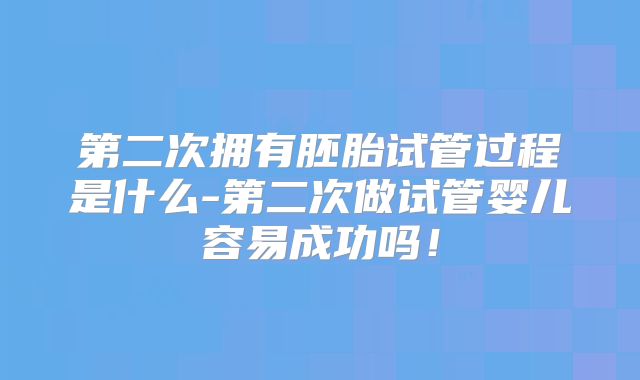 第二次拥有胚胎试管过程是什么-第二次做试管婴儿容易成功吗！