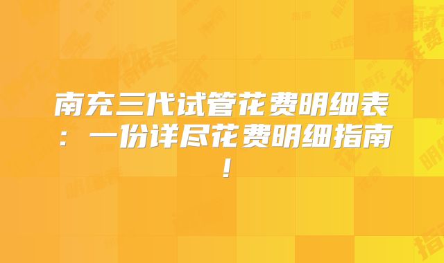 南充三代试管花费明细表：一份详尽花费明细指南！