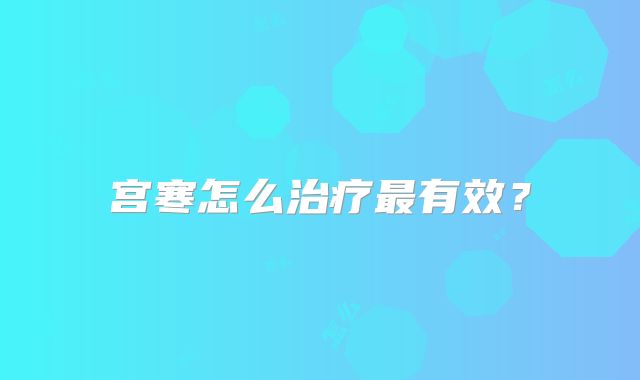宫寒怎么治疗最有效?